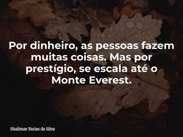 Por dinheiro, as pessoas fazem muitas coisas. Mas por prestígio, se escala até o Monte Everest.... Frase de Shalimar Farias da Silva.