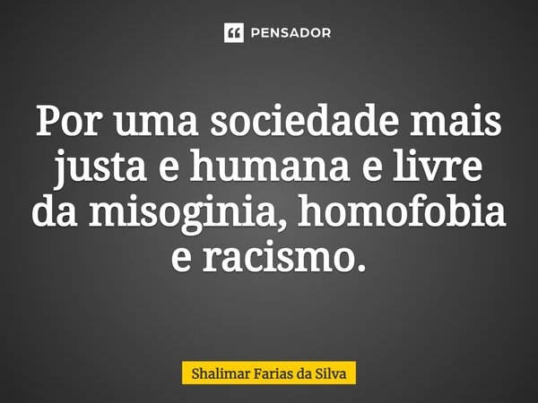Por uma sociedade mais justa e humana e livre da misoginia, homofobia e racismo⁠.... Frase de Shalimar Farias da Silva.