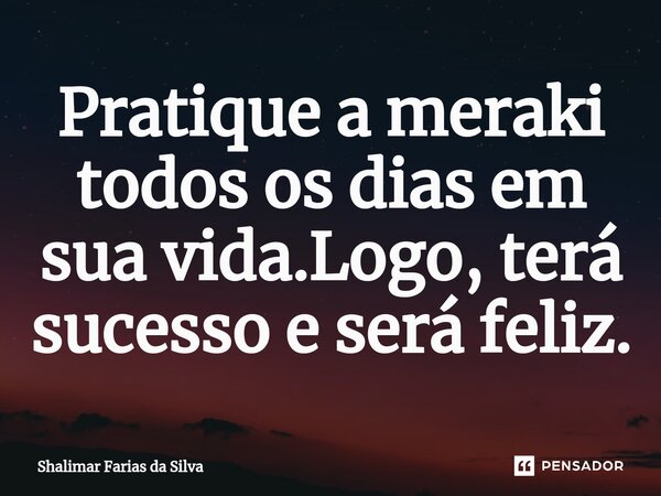 ⁠Pratique a meraki todos os dias em sua vida.Logo, terá sucesso e será feliz.... Frase de Shalimar Farias da Silva.