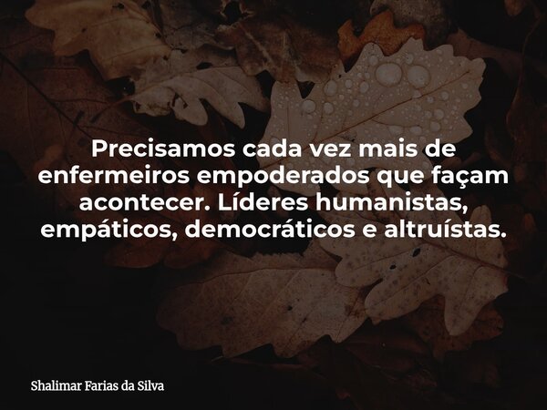 Precisamos cada vez mais de enfermeiros empoderados que façam acontecer. Líderes humanistas, empáticos, democráticos e altruístas.... Frase de Shalimar Farias da Silva.