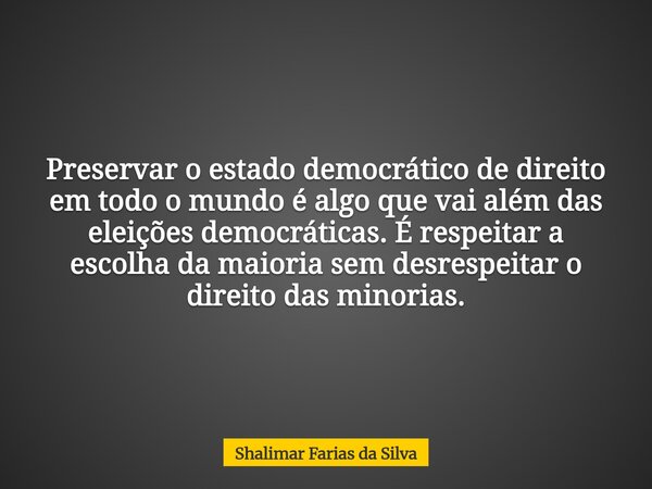 Preservar o estado democrático de direito em todo o mundo é algo que vai além das eleições democráticas. É respeitar a escolha da maioria sem desrespeitar o dir... Frase de Shalimar Farias da Silva.