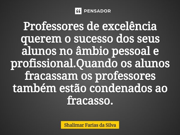 Professores de excelência querem o sucesso dos seus alunos no âmbio pessoal e profissional.Quando os alunos fracassam ⁠os professores também estão condenados ao... Frase de Shalimar Farias da Silva.