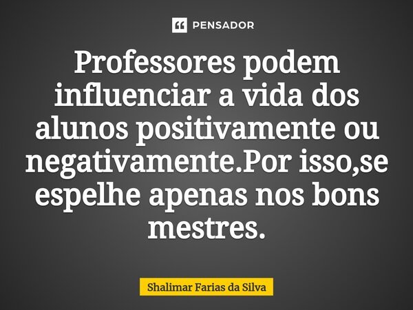 Professores podem influenciar a vida dos alunos positivamente ou negativamente⁠.Por isso,se espelhe apenas nos bons mestres.... Frase de Shalimar Farias da Silva.