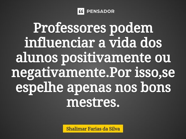 Professores podem influenciar a vida dos alunos positivamente ou negativamente⁠.Por isso,se espelhe apenas nos bons mestres.... Frase de Shalimar Farias da Silva.