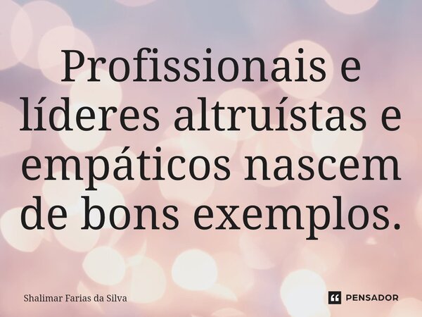 ⁠Profissionais e líderes altruístas e empáticos nascem de bons exemplos.... Frase de Shalimar Farias da Silva.