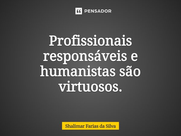 ⁠Profissionais responsáveis e humanistas são virtuosos.... Frase de Shalimar Farias da Silva.