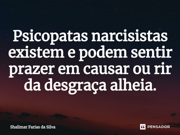 Psicopatas narcisistas existem ⁠e podem sentir prazer em causar ou rir da desgraça alheia.⁠... Frase de Shalimar Farias da Silva.