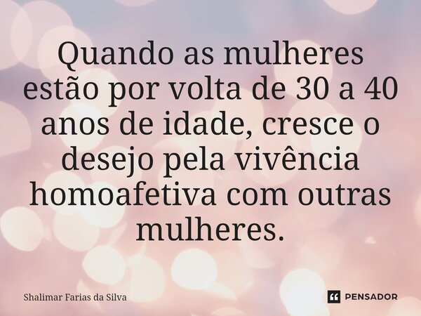 ⁠Quando as mulheres estão por volta de 30 a 40 anos de idade, cresce o desejo pela vivência homoafetiva com outras mulheres.... Frase de Shalimar Farias da Silva.