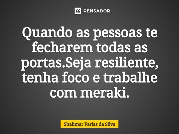 Quando as pessoas te fecharem todas as portas.Seja resiliente, tenha foco e trabalhe com meraki.... Frase de Shalimar Farias da Silva.