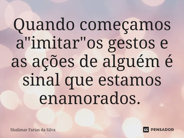 Quando começamos a "imitar"os gestos e as ações de alguém é sinal que estamos enamorados. ⁠... Frase de Shalimar Farias da Silva.