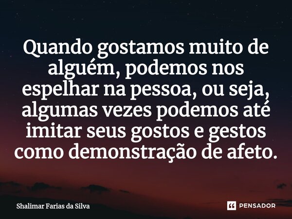 ⁠Quando gostamos muito de alguém, podemos nos espelhar na pessoa, ou seja, algumas vezes podemos até imitar seus gostos e gestos como demonstração de afeto.... Frase de Shalimar Farias da Silva.