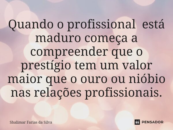 Quando o profissional está maduro começa a compreender que o prestígio tem um valor maior que o ouro ou nióbio nas relações profissionais.⁠... Frase de Shalimar Farias da Silva.