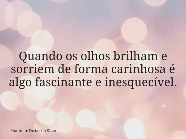 Quando os olhos brilham e sorriem de forma carinhosa é algo fascinante e inesquecível.... Frase de Shalimar Farias da Silva.