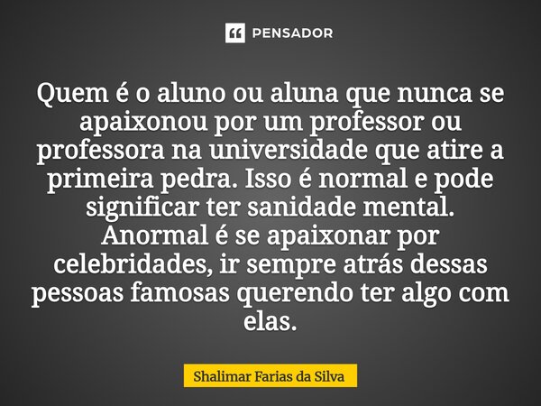 Quem é o aluno ou aluna que nunca se apaixonou por um professor ou professora na universidade que atire a primeira pedra. Isso é normal e pode significar ter s... Frase de Shalimar Farias da Silva.
