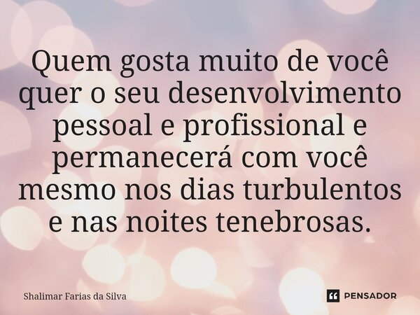 Quem gosta muito de você quer o seu desenvolvimento pessoal e profissional e permanecerá com você mesmo nos dias turbulentos e nas noites tenebrosas.... Frase de Shalimar Farias da Silva.