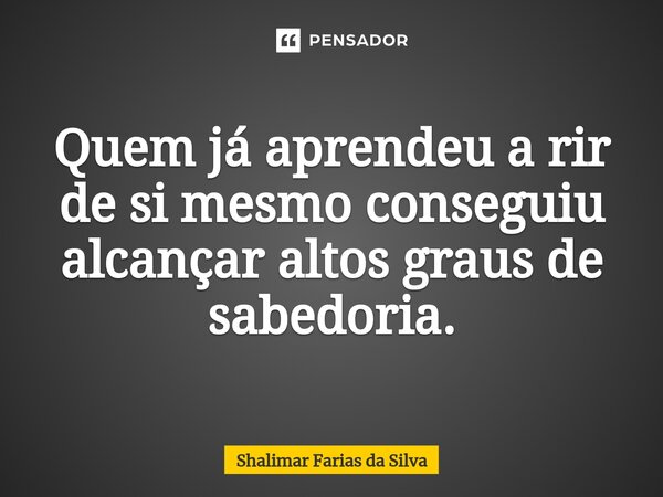 ⁠Quem já aprendeu a rir de si mesmo conseguiu alcançar altos graus de sabedoria.... Frase de Shalimar Farias da Silva.