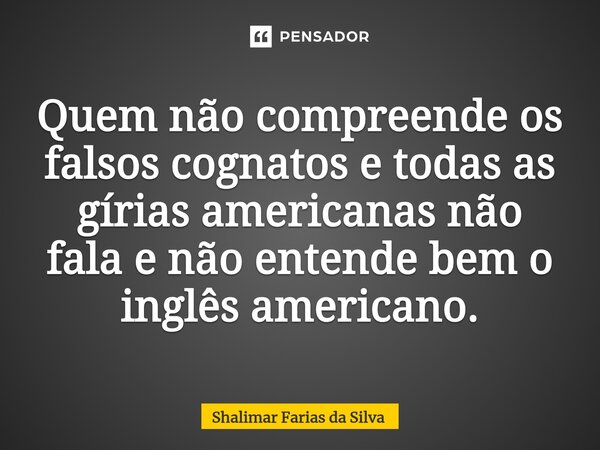 ⁠Quem não compreende os falsos cognatos e todas as gírias americanas não fala e não entende bem o inglês americano.... Frase de Shalimar Farias da Silva.