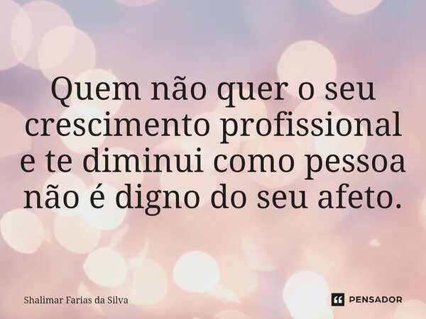 ⁠Quem não quer o seu crescimento profissional e te diminui como pessoa não é digno do seu afeto.... Frase de Shalimar Farias da Silva.