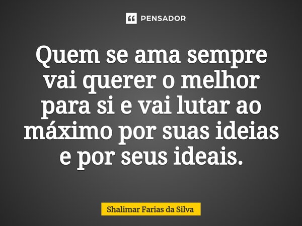 ⁠Quem se ama sempre vai querer o melhor para si e vai lutar ao máximo por suas ideias e por seus ideais.... Frase de Shalimar Farias da Silva.