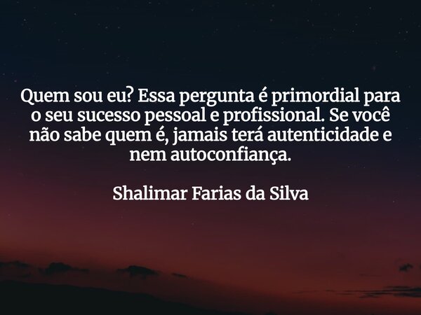 Quem sou eu? Essa pergunta é primordial para o seu sucesso pessoal e profissional. Se você não sabe quem é, jamais terá autenticidade e nem autoconfiança. Shali... Frase de Shalimar Farias da Silva.