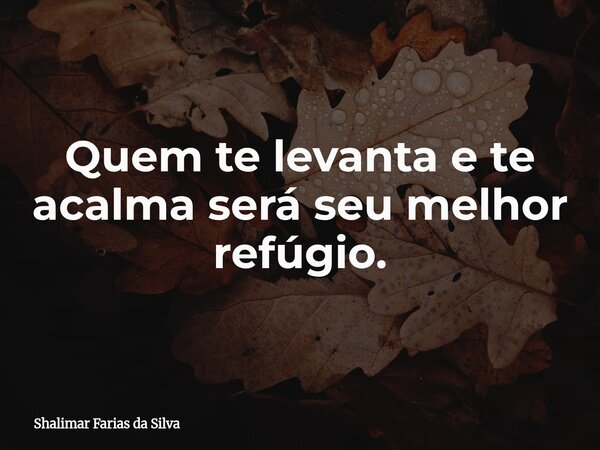 Quem te levanta e te acalma será seu melhor refúgio.... Frase de Shalimar Farias da Silva.
