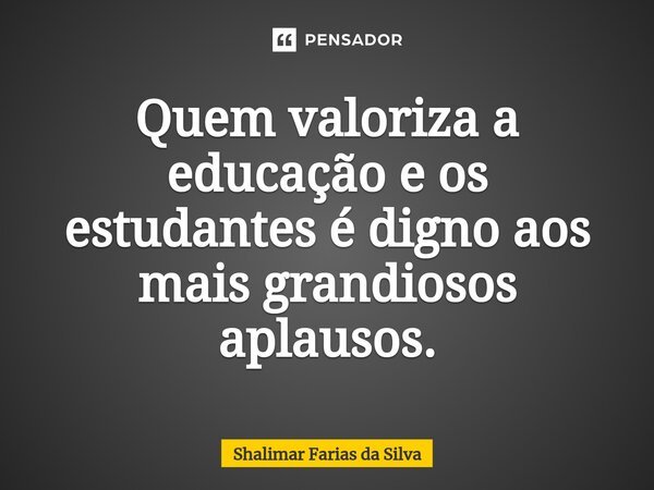 ⁠Quem valoriza a educação e os estudantes é digno aos mais grandiosos aplausos.... Frase de Shalimar Farias da Silva.