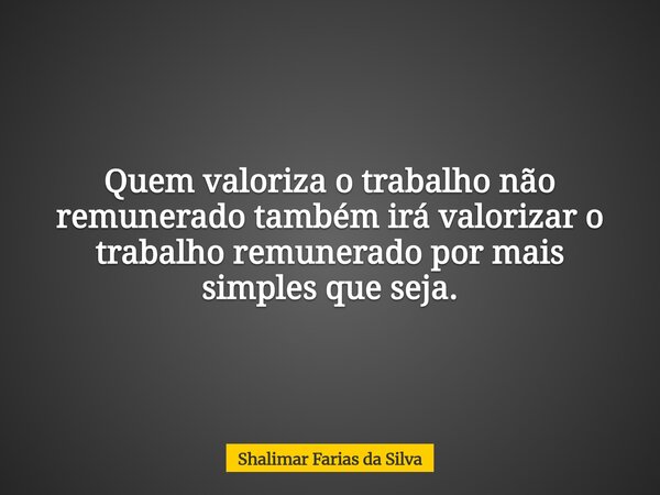 Quem valoriza o trabalho não remunerado também irá valorizar o trabalho remunerado por mais simples que seja.... Frase de Shalimar Farias da Silva.