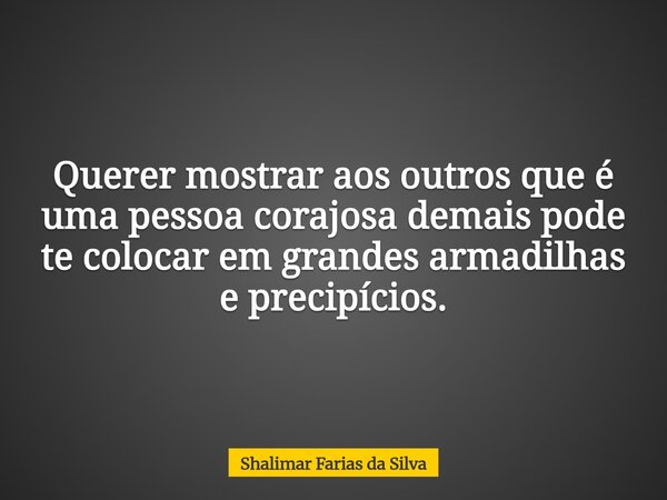 Querer mostrar aos outros que é uma pessoa corajosa demais pode te colocar em grandes armadilhas e precipícios.... Frase de Shalimar Farias da Silva.