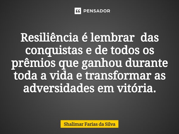 Resiliência é lembrar das conquistas e de todos os prêmios que ganhou durante toda a vida e transformar as adversidades em vitória.... Frase de Shalimar Farias da Silva.