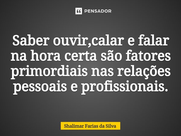 ⁠Saber ouvir,calar e falar na hora certa ⁠são fatores primordiais nas relações pessoais e profissionais.... Frase de Shalimar Farias da Silva.