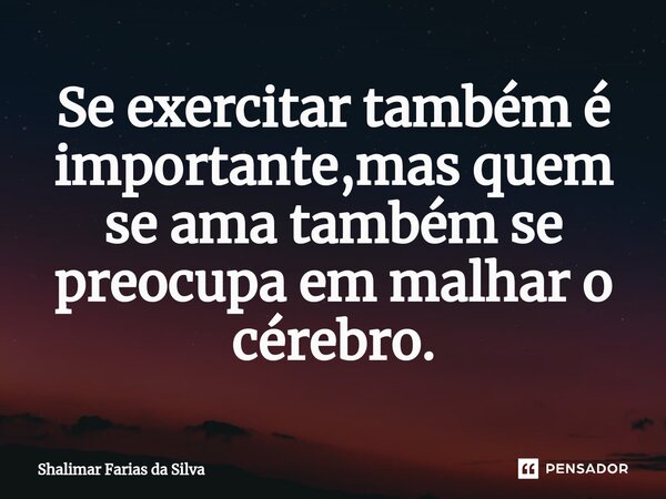 Se exercitar também é importante,mas quem se ama também se preocupa em malhar o cérebro.⁠... Frase de Shalimar Farias da Silva.