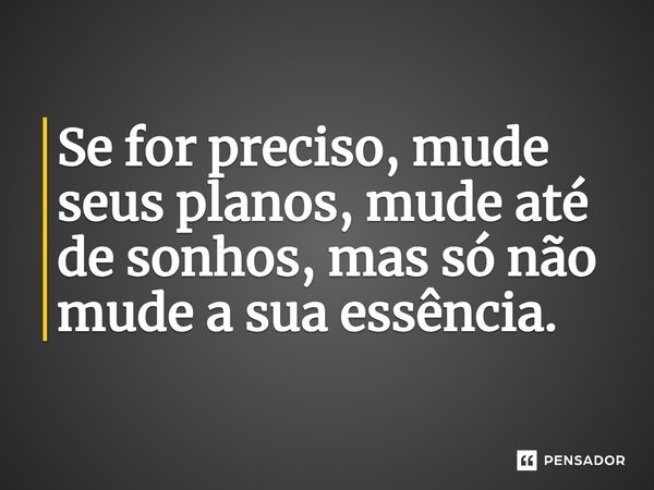 ⁠Se for preciso, mude seus planos, mude até de sonhos, mas só não mude a sua essência.