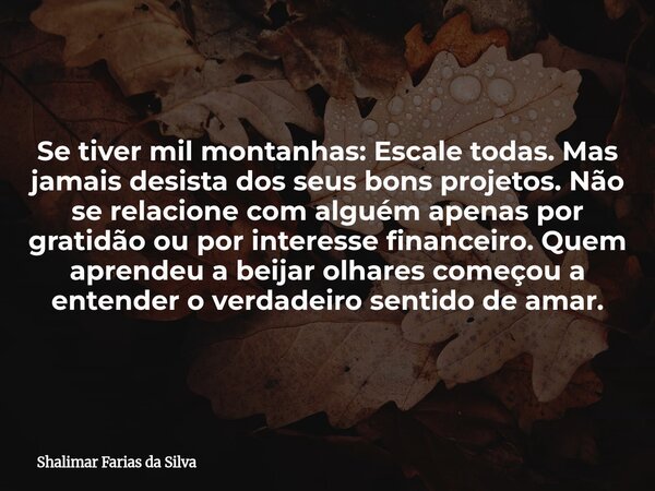 Se tiver mil montanhas: Escale todas. Mas jamais desista dos seus bons projetos. Não se relacione com alguém apenas por gratidão ou por interesse financeiro. Qu... Frase de Shalimar Farias da Silva.