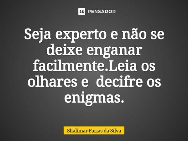 Seja experto e não se deixe enganar facilmente.Leia os olhares e decifre os enigmas.... Frase de Shalimar Farias da Silva.