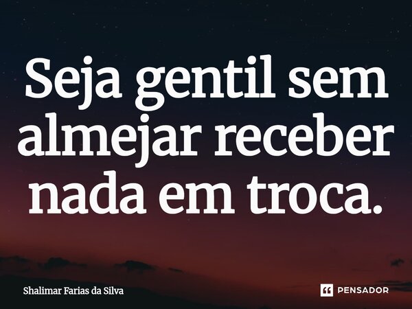 Seja gentil sem almejar receber nada em troca.... Frase de Shalimar Farias da Silva.