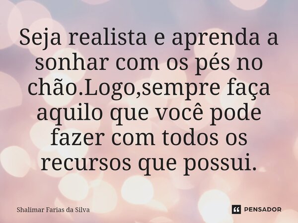 ⁠Seja realista e aprenda a sonhar com os pés no chão.Logo,sempre faça aquilo que você pode fazer com todos os recursos⁠ que possui.... Frase de Shalimar Farias da Silva.