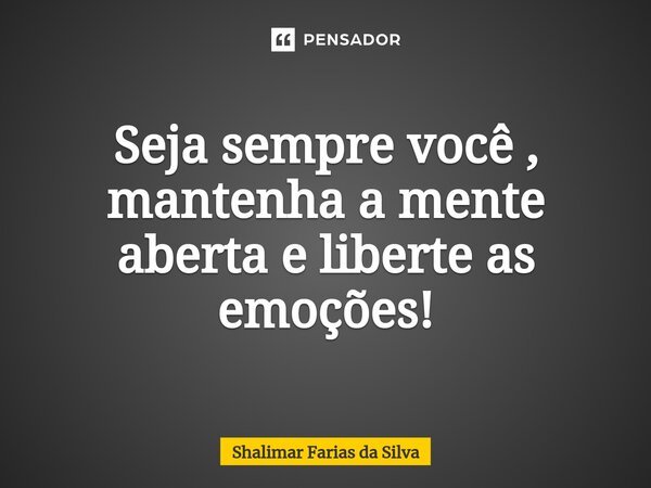⁠Seja sempre você , mantenha a mente aberta e liberte as emoções!... Frase de Shalimar Farias da Silva.