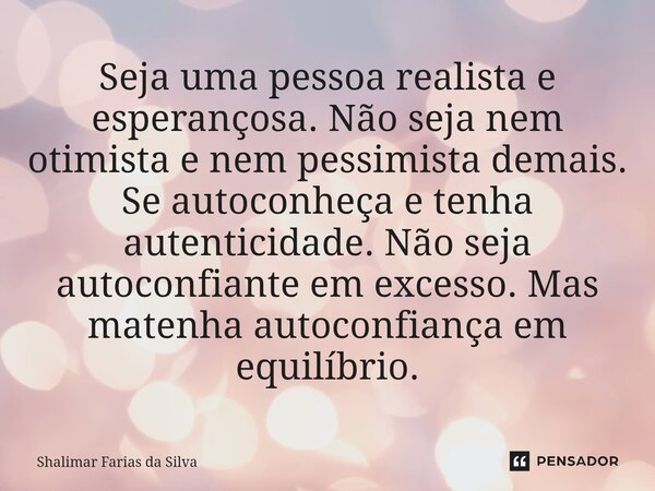 Seja uma pessoa realista e esperançosa. Não seja nem otimista e nem pessimista demais. Se autoconheça e tenha autenticidade. Não seja autoconfiante em excesso.... Frase de Shalimar Farias da Silva.