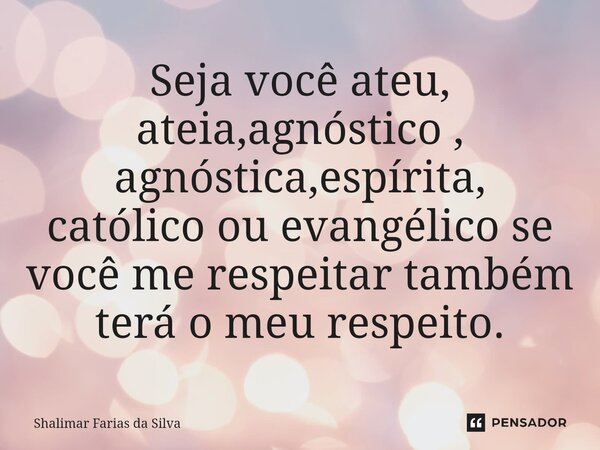 ⁠Seja você ateu, ateia,agnóstico , agnóstica,espírita, católico ou evangélico se você me respeitar também terá o meu respeito.... Frase de Shalimar Farias da Silva.