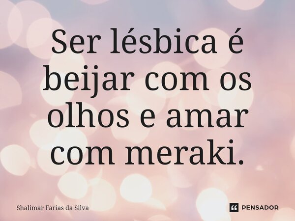 ⁠Ser lésbica é beijar com os olhos e amar com meraki.... Frase de Shalimar Farias da Silva.