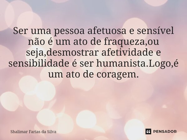 Ser uma pessoa afetuosa e sensível não é um ato de fraqueza,ou seja,desmostrar afetividade e sensibilidade é ser humanista.Logo,é um ato de coragem. ⁠... Frase de Shalimar Farias da Silva.