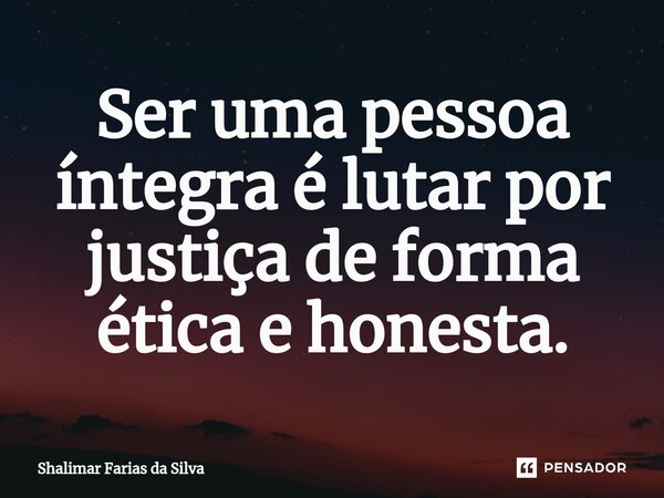 Ser uma pessoa íntegra é lutar por justiça de forma ética e honesta.⁠... Frase de Shalimar Farias da Silva.