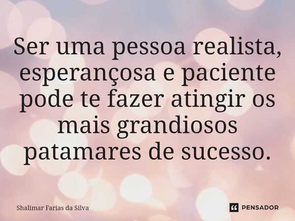 ⁠Ser uma pessoa realista, esperançosa e paciente pode te fazer atingir os mais grandiosos patamares de sucesso.... Frase de Shalimar Farias da Silva.