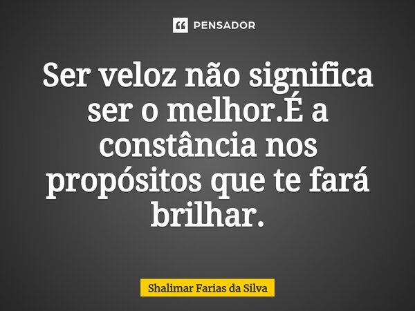 ⁠Ser veloz não significa ser o melhor.É a constância nos propósitos que te fará brilhar.... Frase de Shalimar Farias da Silva.