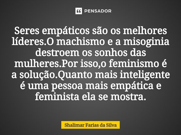 ⁠⁠Seres empáticos são os melhores líderes.O machismo e a misoginia destroem os sonhos das mulheres.Por isso,o feminismo é a solução.Quanto mais inteligente é um... Frase de Shalimar Farias da Silva.