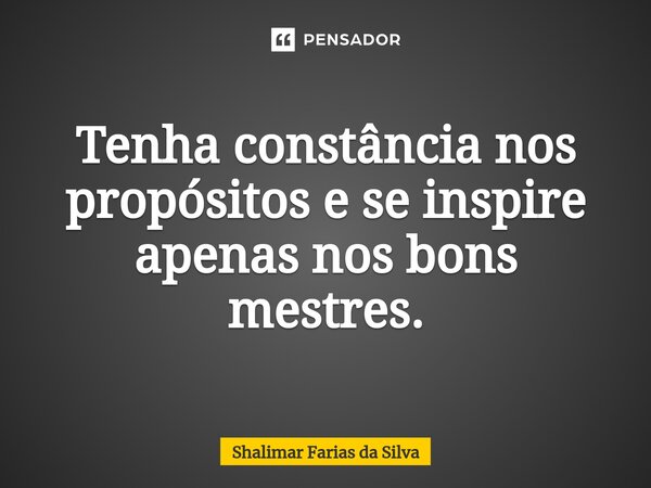 Tenha constância nos propósitos e se inspire apenas nos bons mestres.... Frase de Shalimar Farias da Silva.