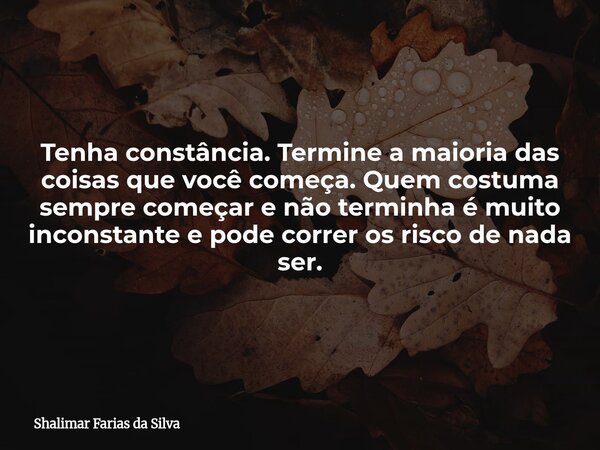 Tenha constância. Termine a maioria das coisas que você começa. Quem costuma sempre começar e não terminha é muito inconstante e pode correr os risco de nada se... Frase de Shalimar Farias da Silva.
