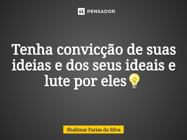 Tenha convicção de suas ideias e dos seus ideais e lute por eles💡... Frase de Shalimar Farias da Silva.