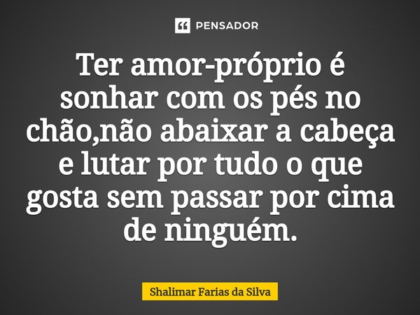 Ter amor-próprio é sonhar com os pés no chão,não abaixar a cabeça e lutar por tudo o que gosta sem passar por cima de ninguém.... Frase de Shalimar Farias da Silva.