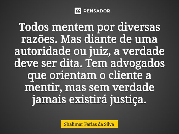 ⁠Todos mentem por diversas razões. Mas diante de uma autoridade ou juiz, a verdade deve ser dita. Tem advogados que orientam o cliente a mentir, mas sem verdade... Frase de Shalimar Farias da Silva.